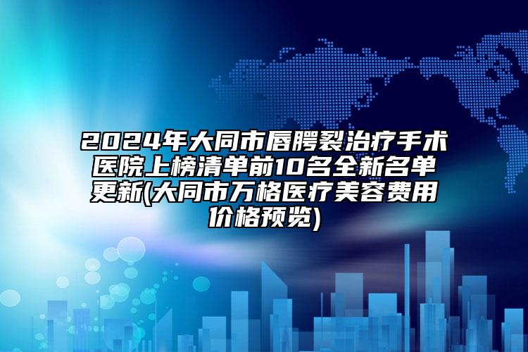 2024年大同市唇腭裂治療手術(shù)醫(yī)院上榜清單前10名全新名單更新(大同市萬格醫(yī)療美容費(fèi)用價(jià)格預(yù)覽)