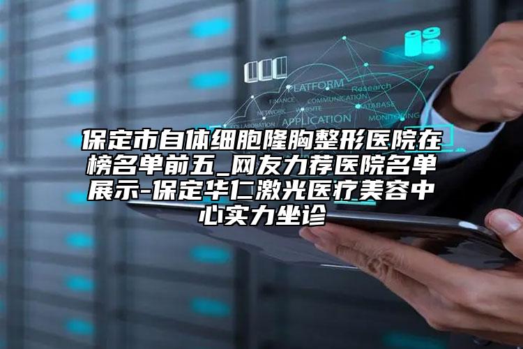 保定市自體細(xì)胞隆胸整形醫(yī)院在榜名單前五_網(wǎng)友力薦醫(yī)院名單展示-保定華仁激光醫(yī)療美容中心實力坐診