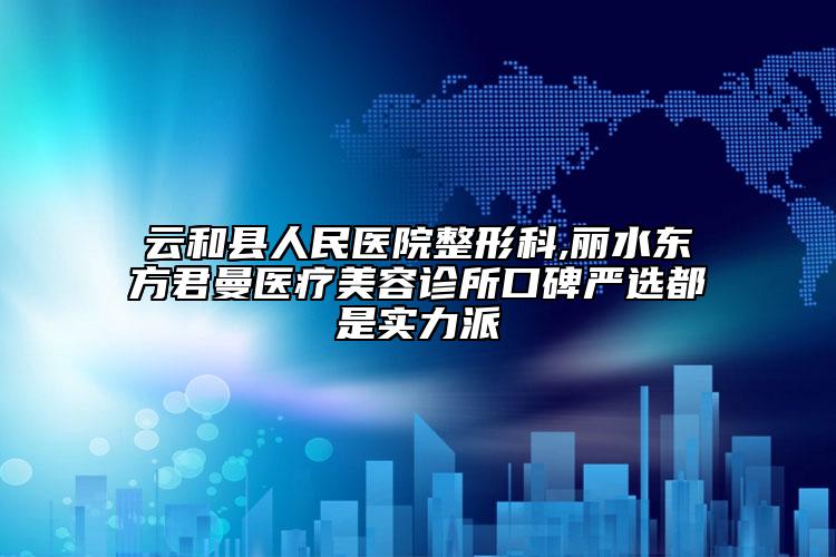 云和縣人民醫(yī)院整形科,麗水東方君曼醫(yī)療美容診所口碑嚴(yán)選都是實(shí)力派