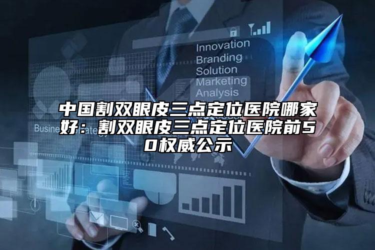 中國割雙眼皮三點定位醫(yī)院哪家好：割雙眼皮三點定位醫(yī)院前50權威公示
