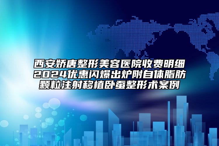 西安嬌唐整形美容醫(yī)院收費(fèi)明細(xì)2024優(yōu)惠閃爆出爐附自體脂肪顆粒注射移植臥蠶整形術(shù)案例