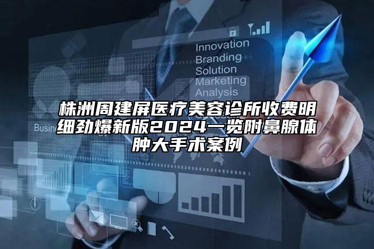 株洲周建屏醫(yī)療美容診所收費明細勁爆新版2024一覽附鼻腺體腫大手術案例