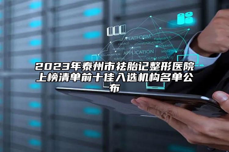 2023年泰州市祛胎記整形醫(yī)院上榜清單前十佳入選機(jī)構(gòu)名單公布
