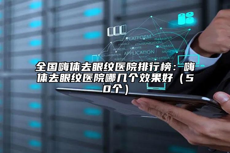 全國(guó)嗨體去眼紋醫(yī)院排行榜：嗨體去眼紋醫(yī)院哪幾個(gè)效果好（50個(gè)）
