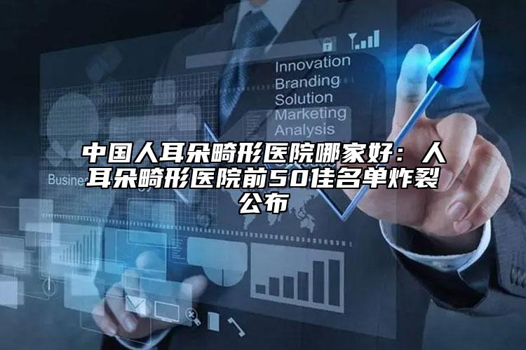 中國人耳朵畸形醫(yī)院哪家好：人耳朵畸形醫(yī)院前50佳名單炸裂公布