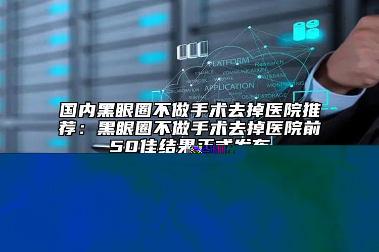 國(guó)內(nèi)黑眼圈不做手術(shù)去掉醫(yī)院推薦：黑眼圈不做手術(shù)去掉醫(yī)院前50佳結(jié)果正式發(fā)布