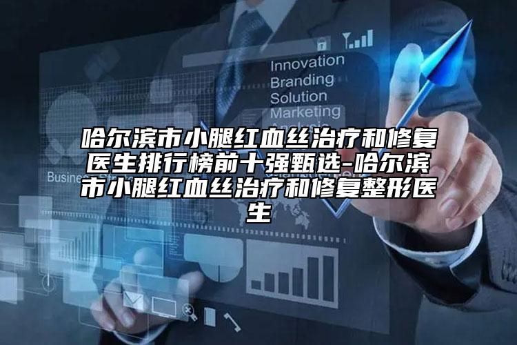 哈爾濱市小腿紅血絲治療和修復(fù)醫(yī)生排行榜前十強(qiáng)甄選-哈爾濱市小腿紅血絲治療和修復(fù)整形醫(yī)生