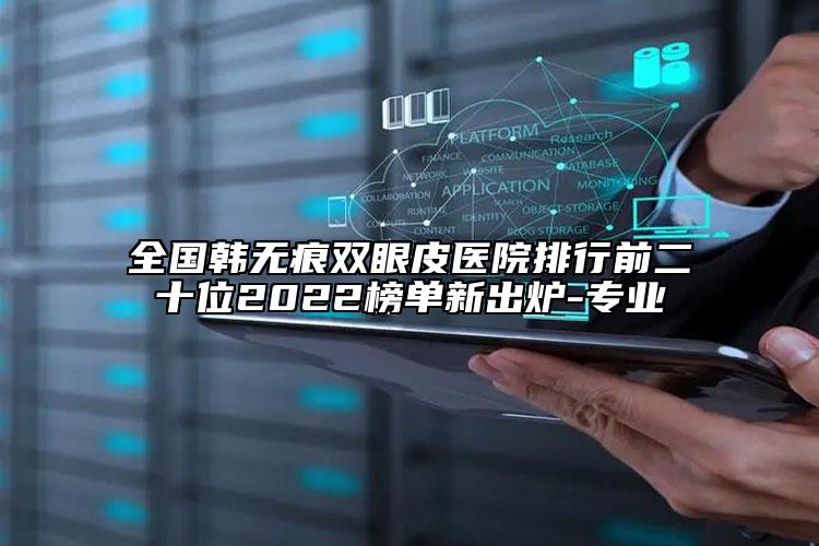 全國(guó)韓無(wú)痕雙眼皮醫(yī)院排行前二十位2022榜單新出爐-專(zhuān)業(yè)