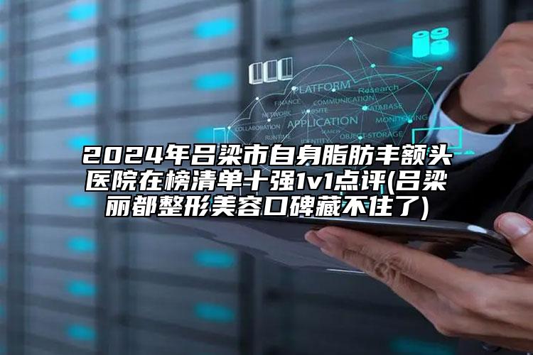 2024年呂梁市自身脂肪豐額頭醫(yī)院在榜清單十強1v1點評(呂梁麗都整形美容口碑藏不住了)