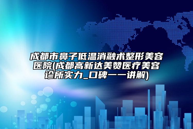 成都市鼻子低溫消融術(shù)整形美容醫(yī)院(成都高新達(dá)美贊醫(yī)療美容診所實(shí)力_口碑一一講解)