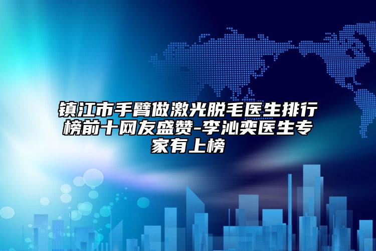 鎮(zhèn)江市手臂做激光脫毛醫(yī)生排行榜前十網(wǎng)友盛贊-李沁奕醫(yī)生專家有上榜