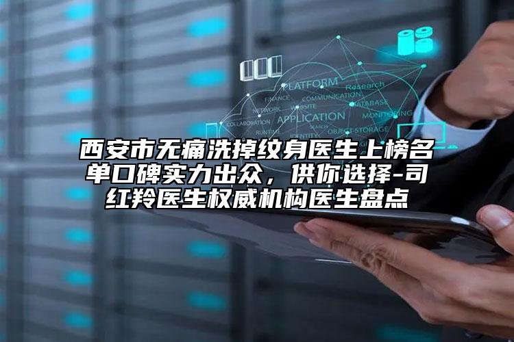西安市無痛洗掉紋身醫(yī)生上榜名單口碑實力出眾，供你選擇-司紅羚醫(yī)生權(quán)威機構(gòu)醫(yī)生盤點