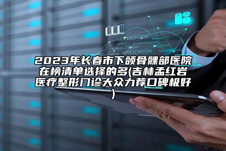 2023年長(zhǎng)春市下頜骨髁部醫(yī)院在榜清單選擇的多(吉林孟紅巖醫(yī)療整形門(mén)診大眾力薦口碑極好)