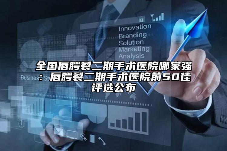 全國唇腭裂二期手術(shù)醫(yī)院哪家強(qiáng)：唇腭裂二期手術(shù)醫(yī)院前50佳評(píng)選公布