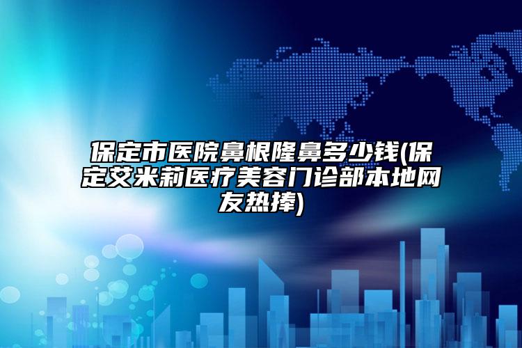 保定市醫(yī)院鼻根隆鼻多少錢(保定艾米莉醫(yī)療美容門診部本地網(wǎng)友熱捧)