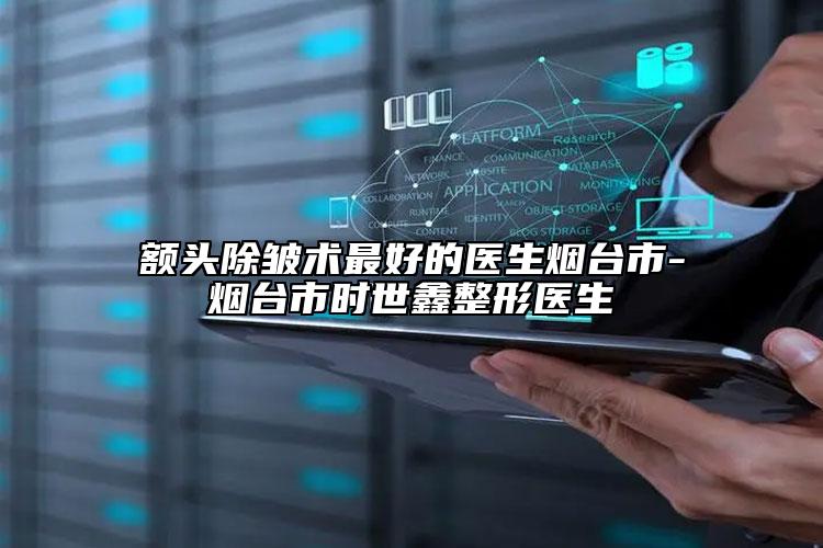 額頭除皺術(shù)最好的醫(yī)生煙臺(tái)市-煙臺(tái)市時(shí)世鑫整形醫(yī)生