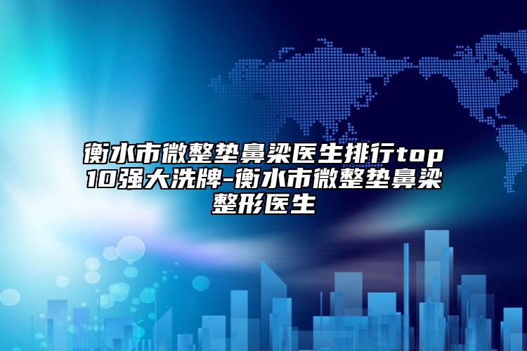 衡水市微整墊鼻梁醫(yī)生排行top10強大洗牌-衡水市微整墊鼻梁整形醫(yī)生