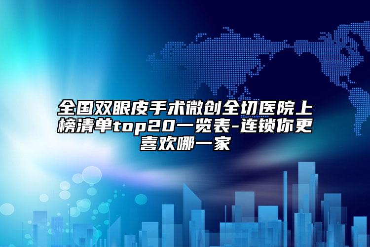 全國(guó)雙眼皮手術(shù)微創(chuàng)全切醫(yī)院上榜清單top20一覽表-連鎖你更喜歡哪一家