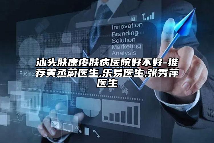 汕頭膚康皮膚病醫(yī)院好不好-推薦黃丞蔚醫(yī)生,樂易醫(yī)生,張秀萍醫(yī)生