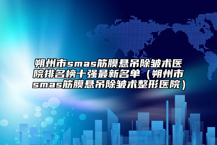 朔州市smas筋膜懸吊除皺術(shù)醫(yī)院排名榜十強(qiáng)最新名單（朔州市smas筋膜懸吊除皺術(shù)整形醫(yī)院）