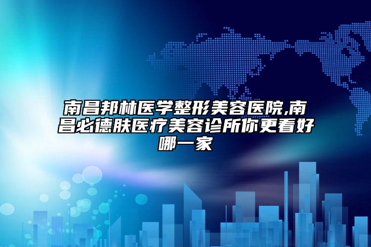 南昌邦林醫(yī)學(xué)整形美容醫(yī)院,南昌必德膚醫(yī)療美容診所你更看好哪一家