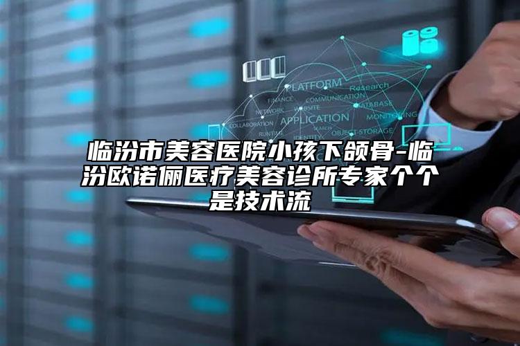 臨汾市美容醫(yī)院小孩下頜骨-臨汾歐諾儷醫(yī)療美容診所專家個(gè)個(gè)是技術(shù)流