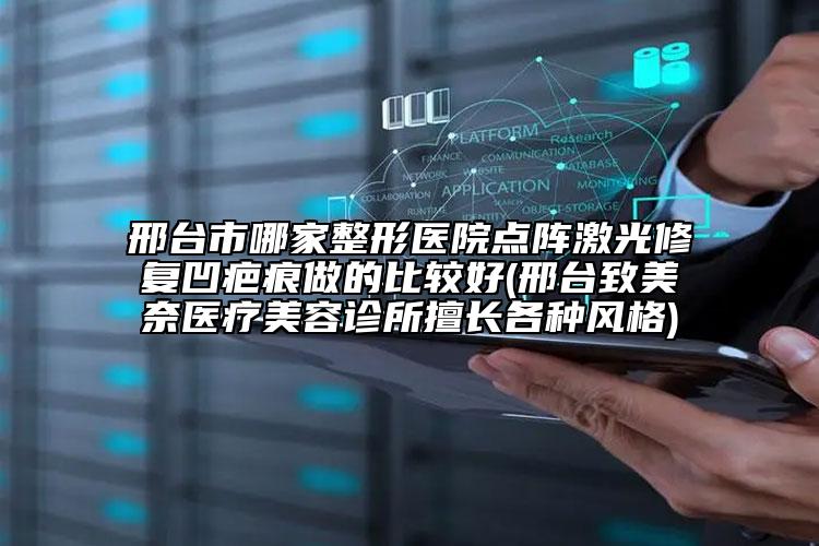 邢臺(tái)市哪家整形醫(yī)院點(diǎn)陣激光修復(fù)凹疤痕做的比較好(邢臺(tái)致美奈醫(yī)療美容診所擅長(zhǎng)各種風(fēng)格)