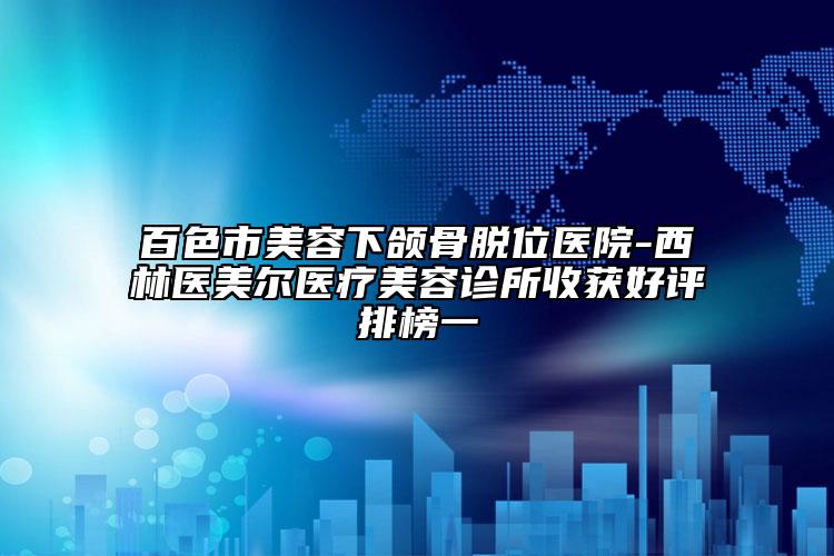 百色市美容下頜骨脫位醫(yī)院-西林醫(yī)美爾醫(yī)療美容診所收獲好評排榜一
