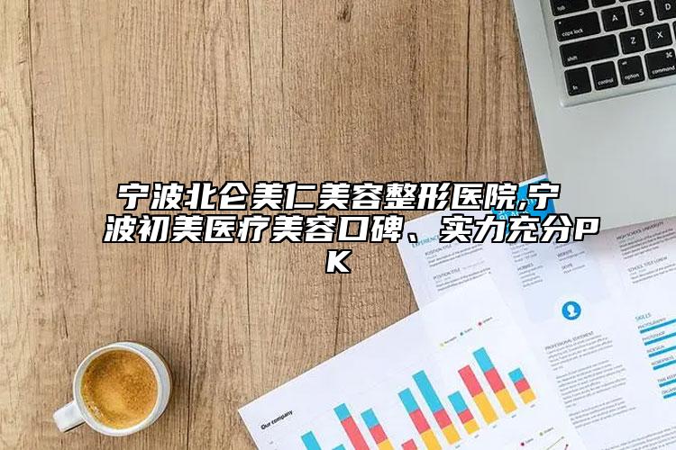 寧波北侖美仁美容整形醫(yī)院,寧波初美醫(yī)療美容口碑、實力充分PK