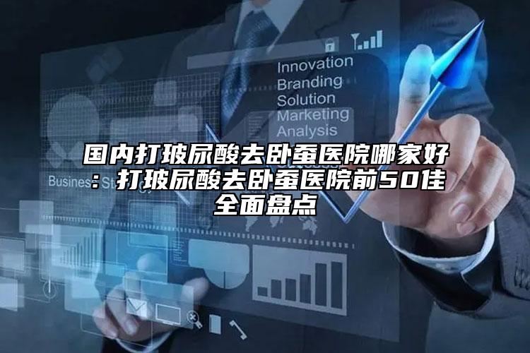 國(guó)內(nèi)打玻尿酸去臥蠶醫(yī)院哪家好：打玻尿酸去臥蠶醫(yī)院前50佳全面盤點(diǎn)