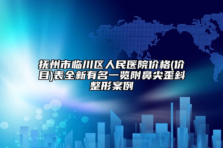 撫州市臨川區(qū)人民醫(yī)院價格(價目)表全新有名一覽附鼻尖歪斜整形案例