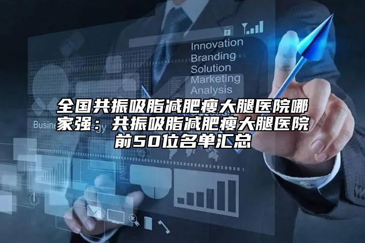 全國共振吸脂減肥瘦大腿醫(yī)院哪家強(qiáng)：共振吸脂減肥瘦大腿醫(yī)院前50位名單匯總