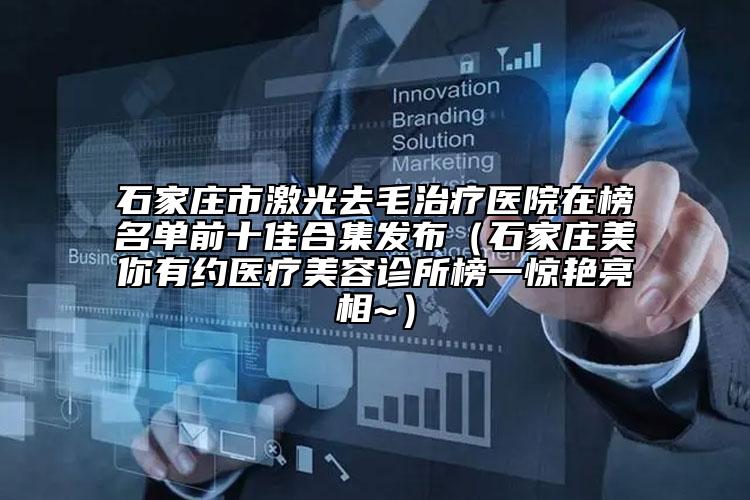 石家莊市激光去毛治療醫(yī)院在榜名單前十佳合集發(fā)布（石家莊美你有約醫(yī)療美容診所榜一驚艷亮相~）