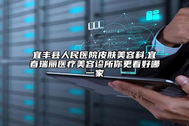 宜豐縣人民醫(yī)院皮膚美容科,宜春瑞麗醫(yī)療美容診所你更看好哪一家