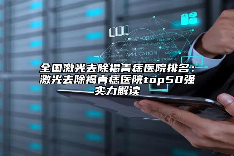 全國激光去除褐青痣醫(yī)院排名：激光去除褐青痣醫(yī)院top50強實力解讀
