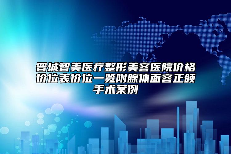 晉城智美醫(yī)療整形美容醫(yī)院價(jià)格價(jià)位表價(jià)位一覽附腺體面容正頜手術(shù)案例