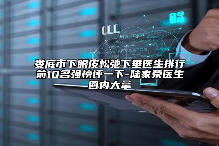 婁底市下眼皮松弛下垂醫(yī)生排行前10名強(qiáng)榜評(píng)一下-陸家榮醫(yī)生圈內(nèi)大拿