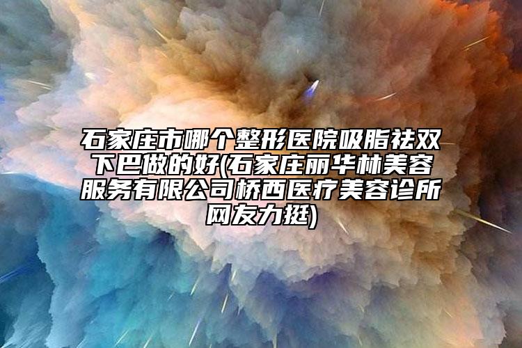 石家莊市哪個(gè)整形醫(yī)院吸脂祛雙下巴做的好(石家莊麗華林美容服務(wù)有限公司橋西醫(yī)療美容診所網(wǎng)友力挺)
