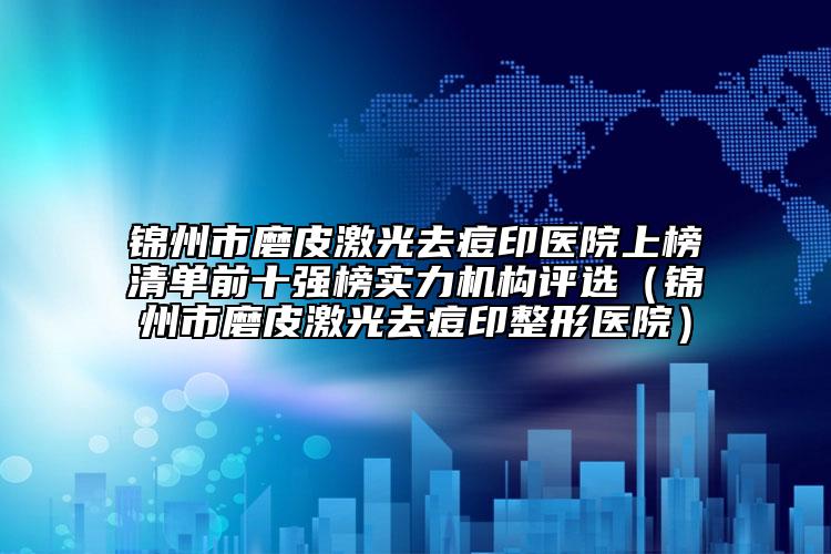 錦州市磨皮激光去痘印醫(yī)院上榜清單前十強榜實力機構(gòu)評選（錦州市磨皮激光去痘印整形醫(yī)院）