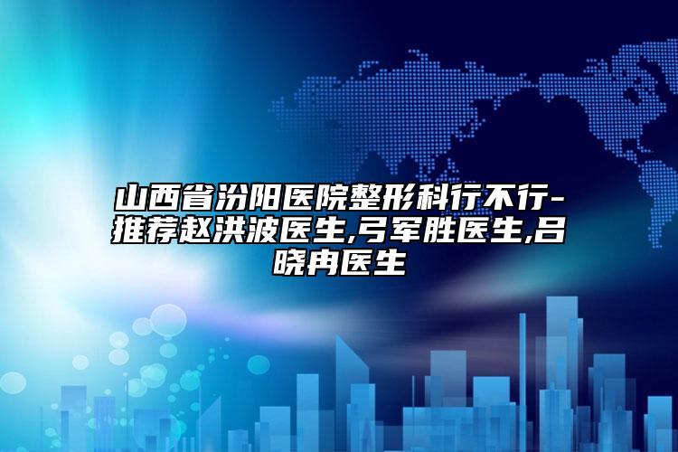 山西省汾陽醫(yī)院整形科行不行-推薦趙洪波醫(yī)生,弓軍勝醫(yī)生,呂曉冉醫(yī)生