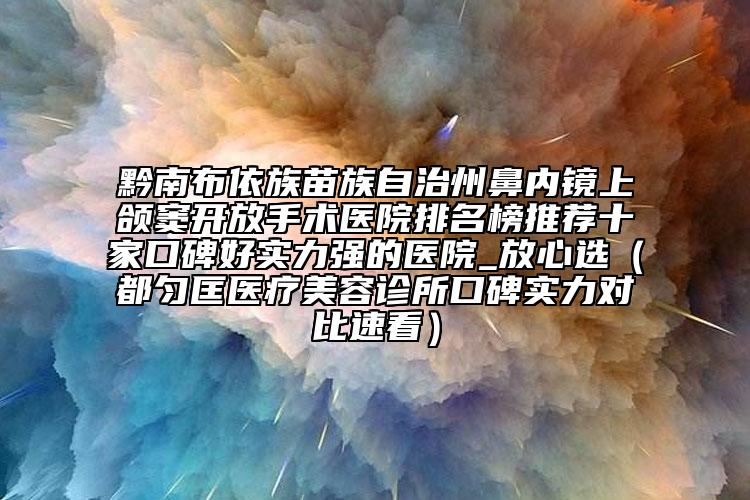 黔南布依族苗族自治州鼻內(nèi)鏡上頜竇開放手術(shù)醫(yī)院排名榜推薦十家口碑好實力強的醫(yī)院_放心選（都勻匡醫(yī)療美容診所口碑實力對比速看）