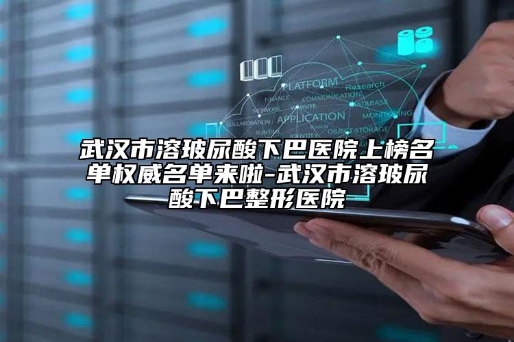 武漢市溶玻尿酸下巴醫(yī)院上榜名單權(quán)威名單來啦-武漢市溶玻尿酸下巴整形醫(yī)院