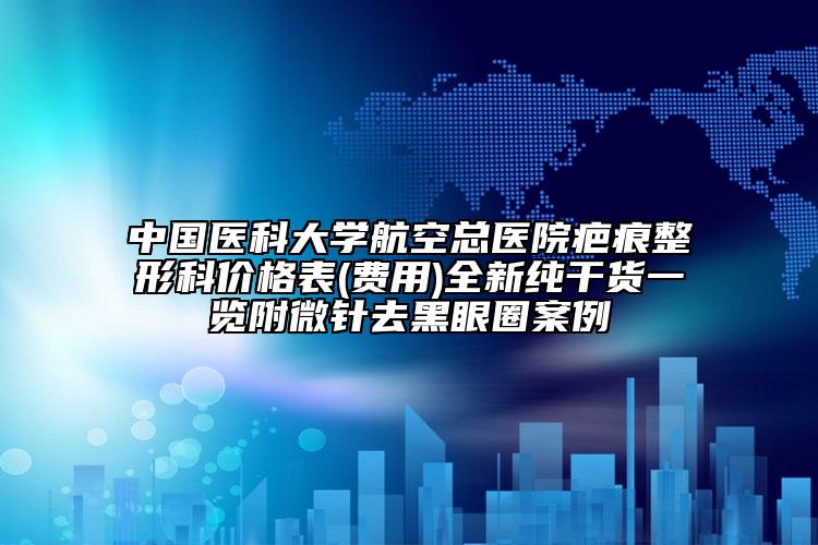 中國醫(yī)科大學(xué)航空總醫(yī)院疤痕整形科價格表(費(fèi)用)全新純干貨一覽附微針去黑眼圈案例