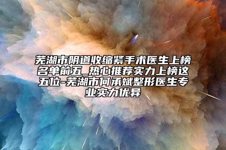 蕪湖市陰道收縮緊手術(shù)醫(yī)生上榜名單前五_熱心推薦實(shí)力上榜這五位-蕪湖市何承斌整形醫(yī)生專業(yè)實(shí)力優(yōu)異