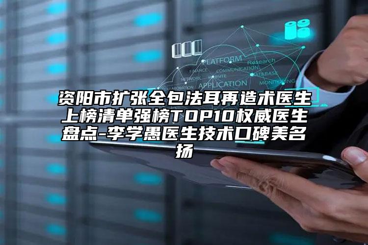 資陽市擴張全包法耳再造術(shù)醫(yī)生上榜清單強榜TOP10權(quán)威醫(yī)生盤點-李學愚醫(yī)生技術(shù)口碑美名揚