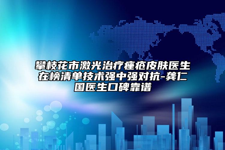 攀枝花市激光治療痤瘡皮膚醫(yī)生在榜清單技術(shù)強中強對抗-龔仁國醫(yī)生口碑靠譜