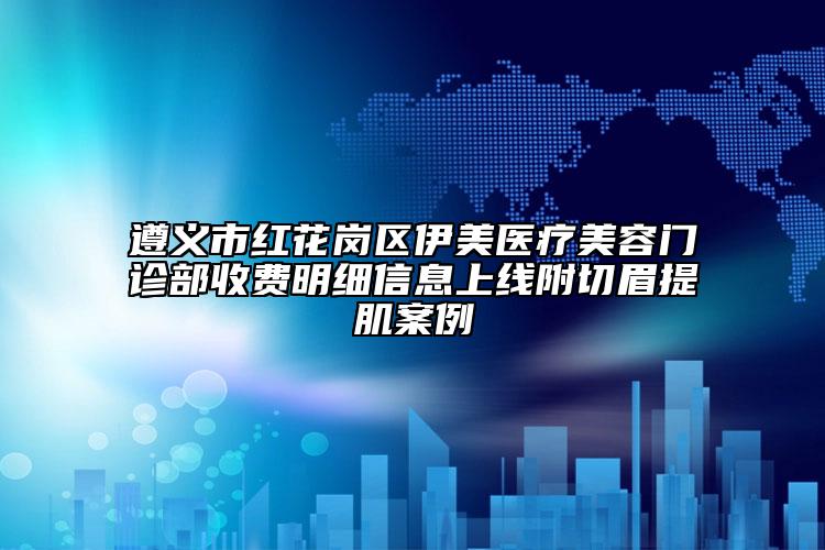 遵義市紅花崗區(qū)伊美醫(yī)療美容門診部收費明細(xì)信息上線附切眉提肌案例