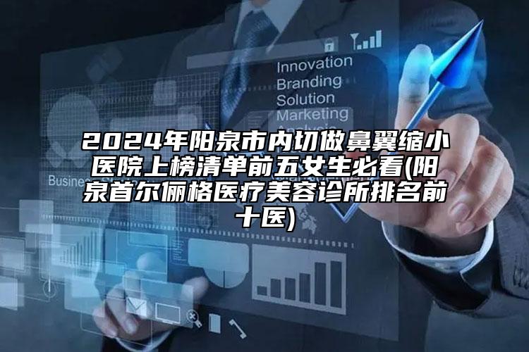 2024年陽泉市內切做鼻翼縮小醫(yī)院上榜清單前五女生必看(陽泉首爾儷格醫(yī)療美容診所排名前十醫(yī))