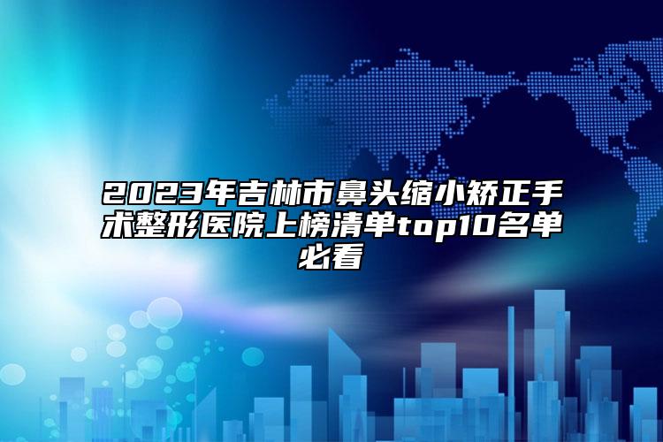 2023年吉林市鼻頭縮小矯正手術整形醫(yī)院上榜清單top10名單必看