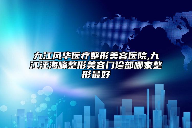 九江風(fēng)華醫(yī)療整形美容醫(yī)院,九江汪海峰整形美容門診部哪家整形最好